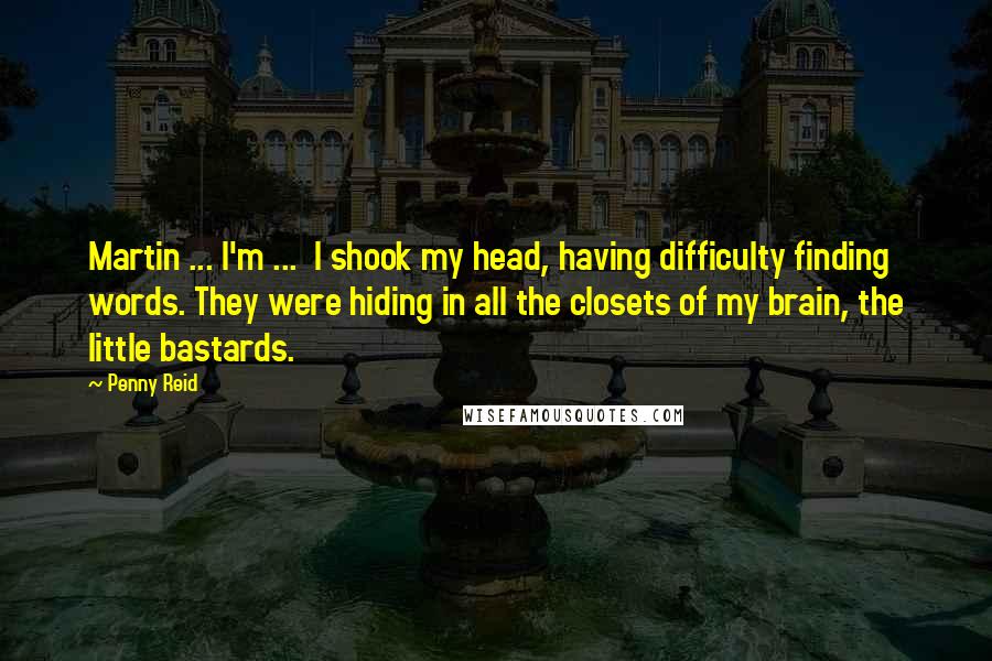 Penny Reid Quotes: Martin ... I'm ... I shook my head, having difficulty finding words. They were hiding in all the closets of my brain, the little bastards.