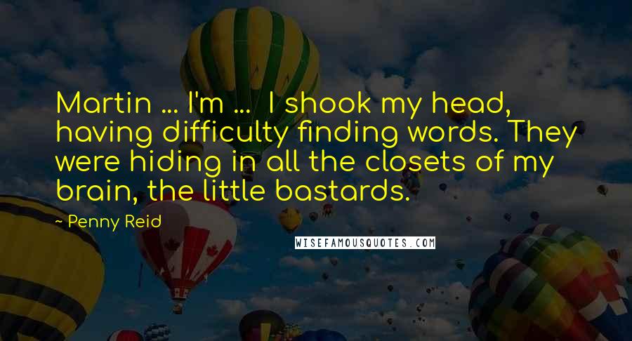 Penny Reid Quotes: Martin ... I'm ... I shook my head, having difficulty finding words. They were hiding in all the closets of my brain, the little bastards.