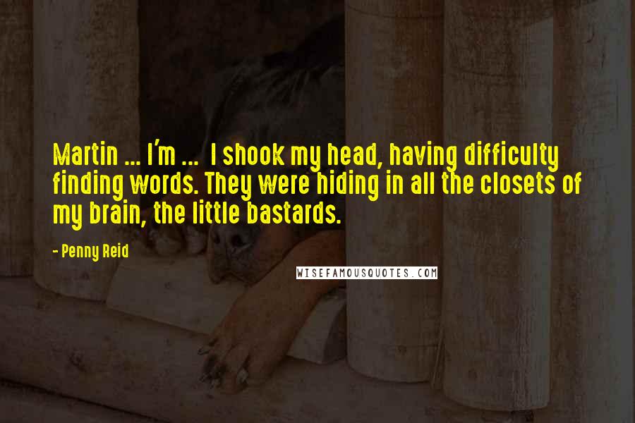 Penny Reid Quotes: Martin ... I'm ... I shook my head, having difficulty finding words. They were hiding in all the closets of my brain, the little bastards.