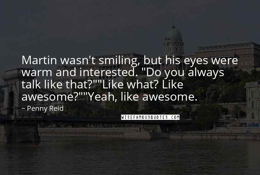 Penny Reid Quotes: Martin wasn't smiling, but his eyes were warm and interested. "Do you always talk like that?""Like what? Like awesome?""Yeah, like awesome.