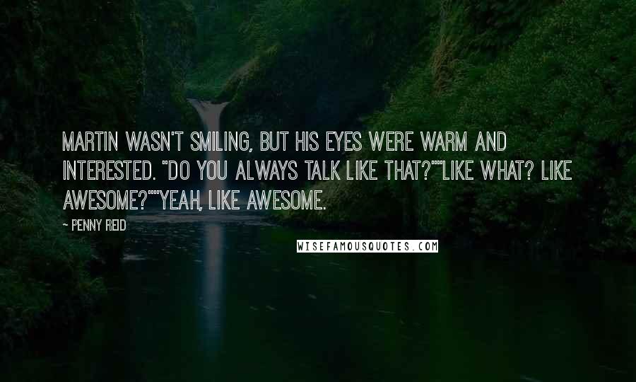 Penny Reid Quotes: Martin wasn't smiling, but his eyes were warm and interested. "Do you always talk like that?""Like what? Like awesome?""Yeah, like awesome.