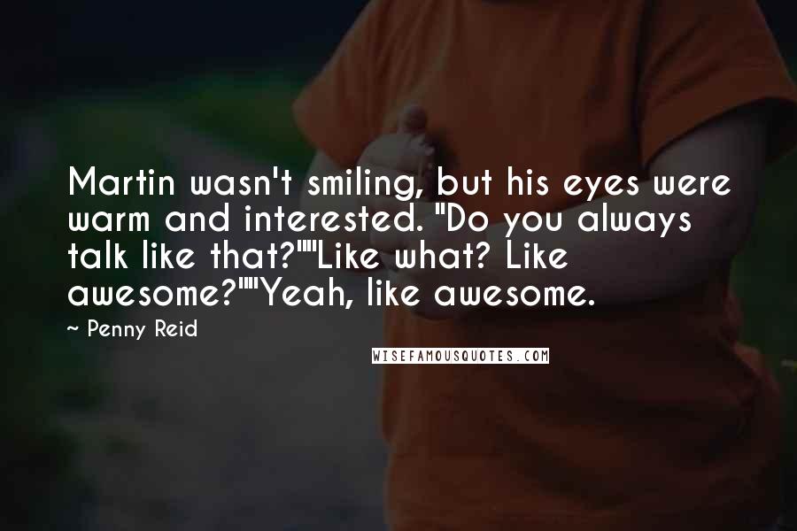 Penny Reid Quotes: Martin wasn't smiling, but his eyes were warm and interested. "Do you always talk like that?""Like what? Like awesome?""Yeah, like awesome.