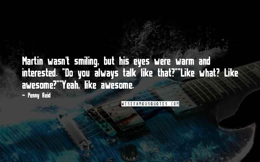 Penny Reid Quotes: Martin wasn't smiling, but his eyes were warm and interested. "Do you always talk like that?""Like what? Like awesome?""Yeah, like awesome.