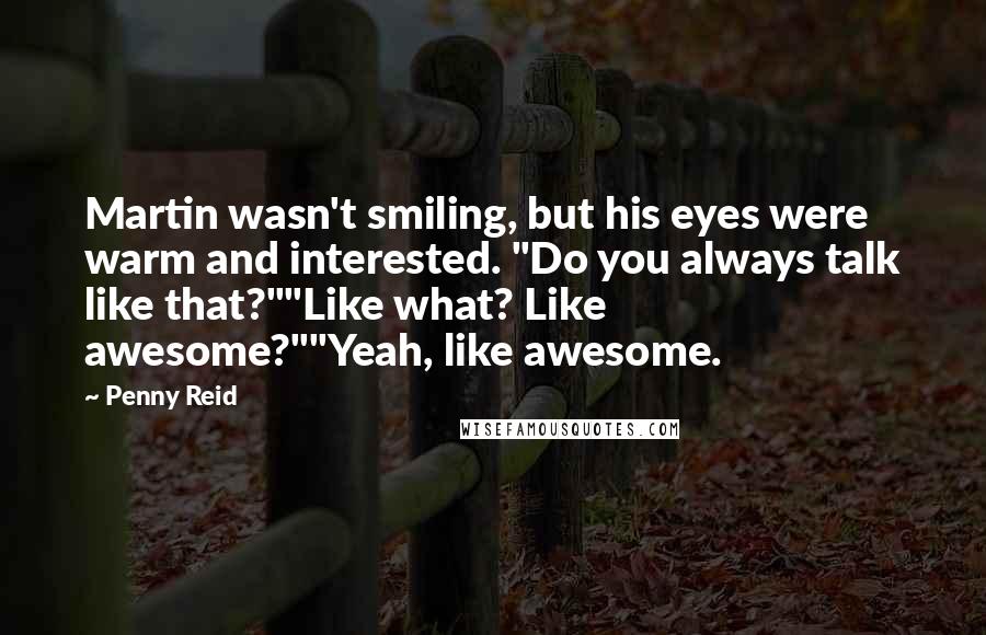 Penny Reid Quotes: Martin wasn't smiling, but his eyes were warm and interested. "Do you always talk like that?""Like what? Like awesome?""Yeah, like awesome.