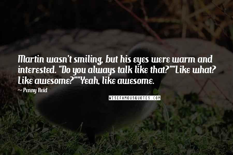 Penny Reid Quotes: Martin wasn't smiling, but his eyes were warm and interested. "Do you always talk like that?""Like what? Like awesome?""Yeah, like awesome.