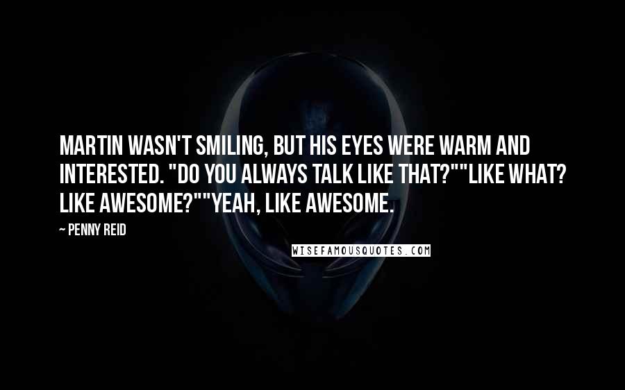 Penny Reid Quotes: Martin wasn't smiling, but his eyes were warm and interested. "Do you always talk like that?""Like what? Like awesome?""Yeah, like awesome.