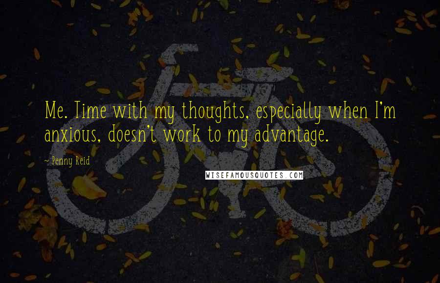 Penny Reid Quotes: Me. Time with my thoughts, especially when I'm anxious, doesn't work to my advantage.