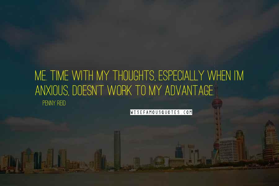 Penny Reid Quotes: Me. Time with my thoughts, especially when I'm anxious, doesn't work to my advantage.