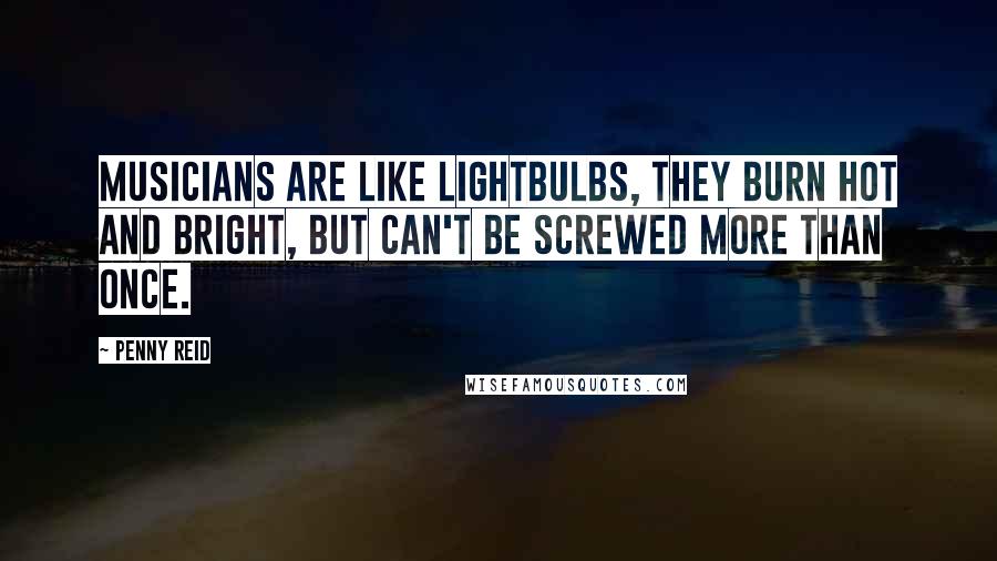 Penny Reid Quotes: Musicians are like lightbulbs, they burn hot and bright, but can't be screwed more than once.