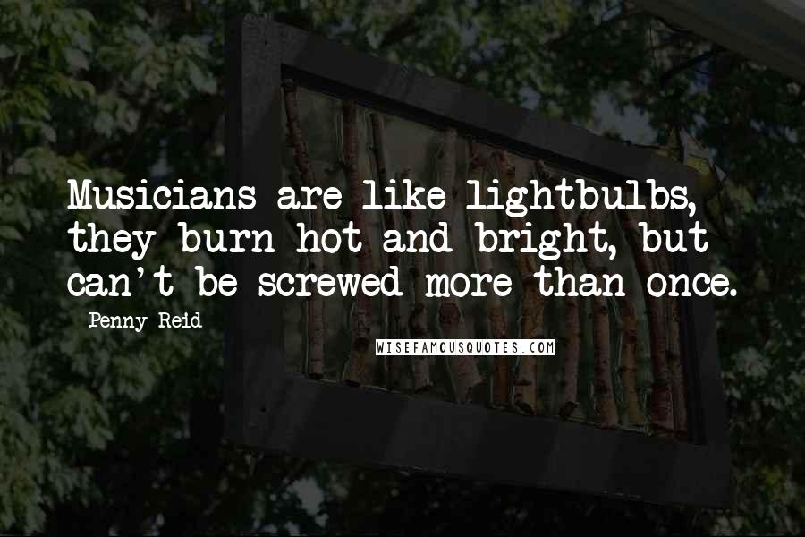 Penny Reid Quotes: Musicians are like lightbulbs, they burn hot and bright, but can't be screwed more than once.