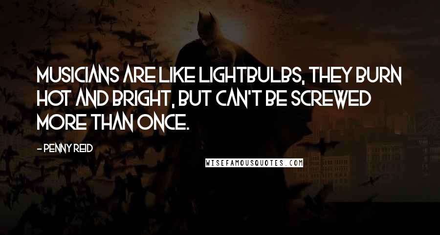 Penny Reid Quotes: Musicians are like lightbulbs, they burn hot and bright, but can't be screwed more than once.