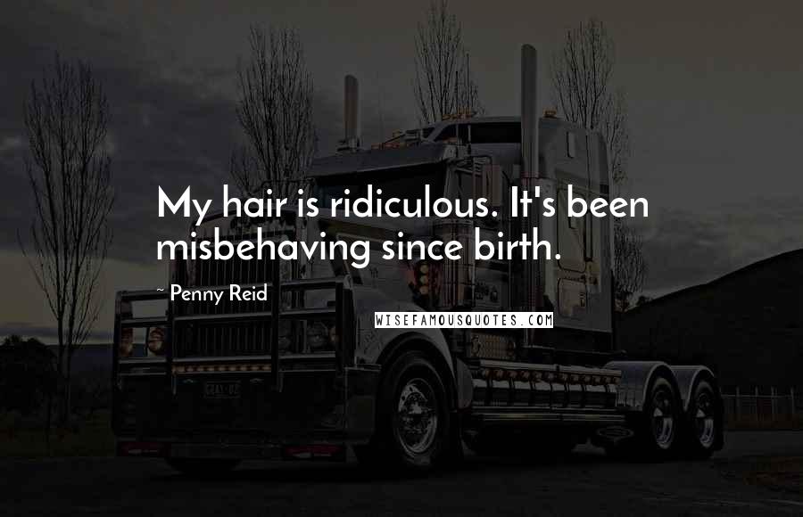 Penny Reid Quotes: My hair is ridiculous. It's been misbehaving since birth.