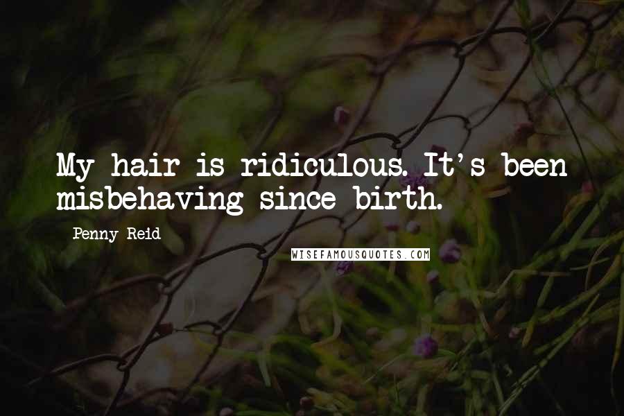 Penny Reid Quotes: My hair is ridiculous. It's been misbehaving since birth.