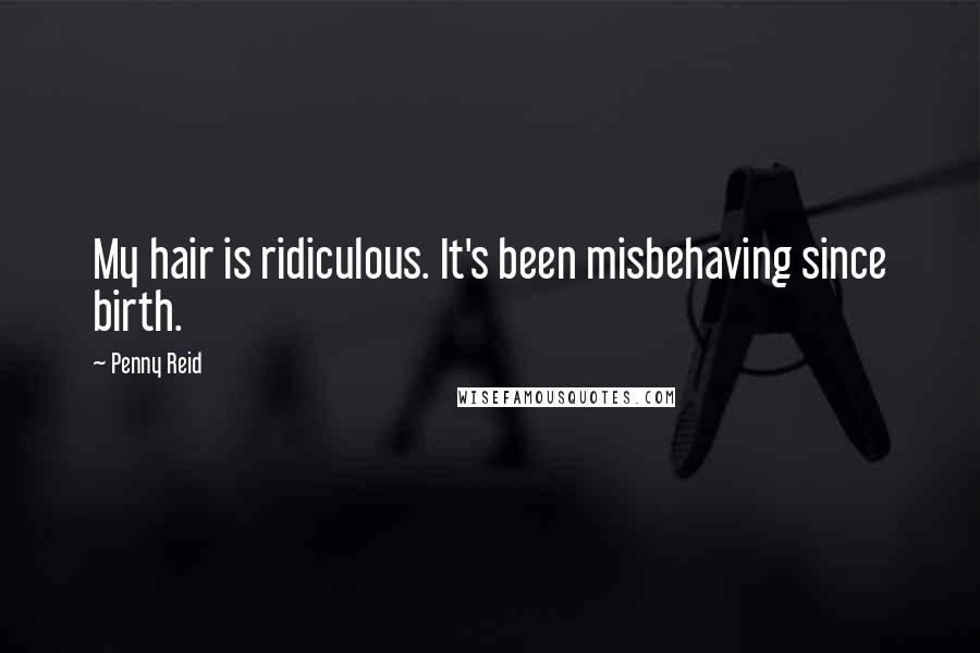Penny Reid Quotes: My hair is ridiculous. It's been misbehaving since birth.