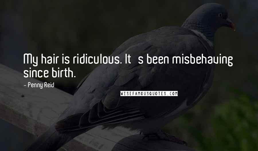 Penny Reid Quotes: My hair is ridiculous. It's been misbehaving since birth.