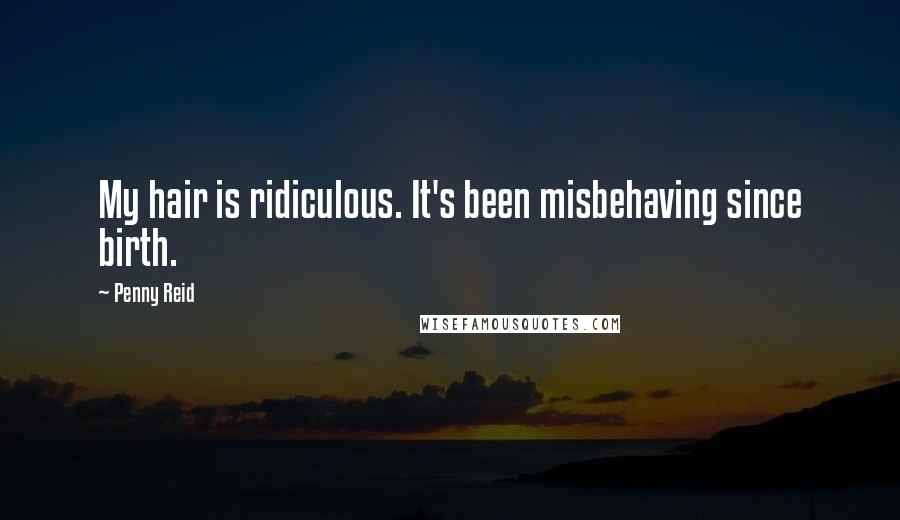 Penny Reid Quotes: My hair is ridiculous. It's been misbehaving since birth.