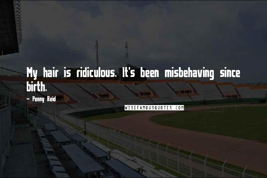Penny Reid Quotes: My hair is ridiculous. It's been misbehaving since birth.