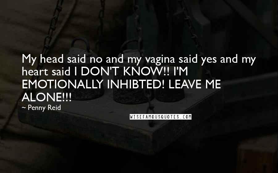 Penny Reid Quotes: My head said no and my vagina said yes and my heart said I DON'T KNOW!! I'M EMOTIONALLY INHIBTED! LEAVE ME ALONE!!!