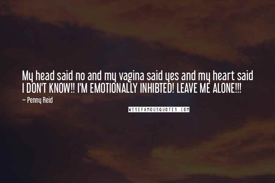 Penny Reid Quotes: My head said no and my vagina said yes and my heart said I DON'T KNOW!! I'M EMOTIONALLY INHIBTED! LEAVE ME ALONE!!!