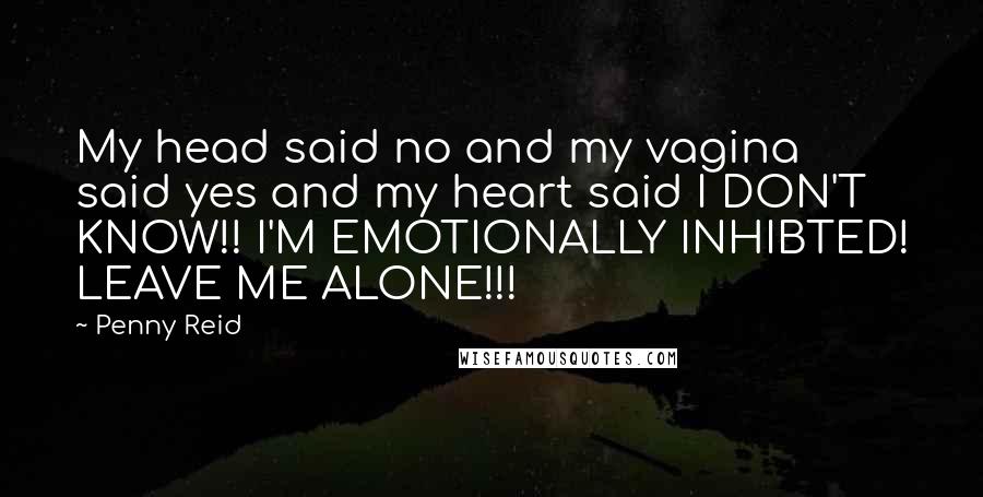 Penny Reid Quotes: My head said no and my vagina said yes and my heart said I DON'T KNOW!! I'M EMOTIONALLY INHIBTED! LEAVE ME ALONE!!!