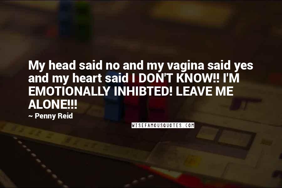 Penny Reid Quotes: My head said no and my vagina said yes and my heart said I DON'T KNOW!! I'M EMOTIONALLY INHIBTED! LEAVE ME ALONE!!!