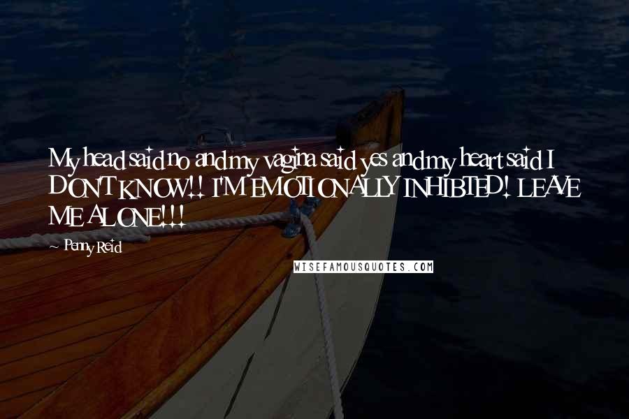 Penny Reid Quotes: My head said no and my vagina said yes and my heart said I DON'T KNOW!! I'M EMOTIONALLY INHIBTED! LEAVE ME ALONE!!!