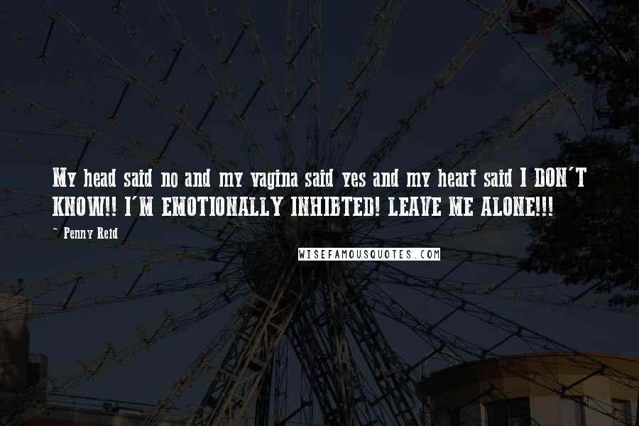 Penny Reid Quotes: My head said no and my vagina said yes and my heart said I DON'T KNOW!! I'M EMOTIONALLY INHIBTED! LEAVE ME ALONE!!!
