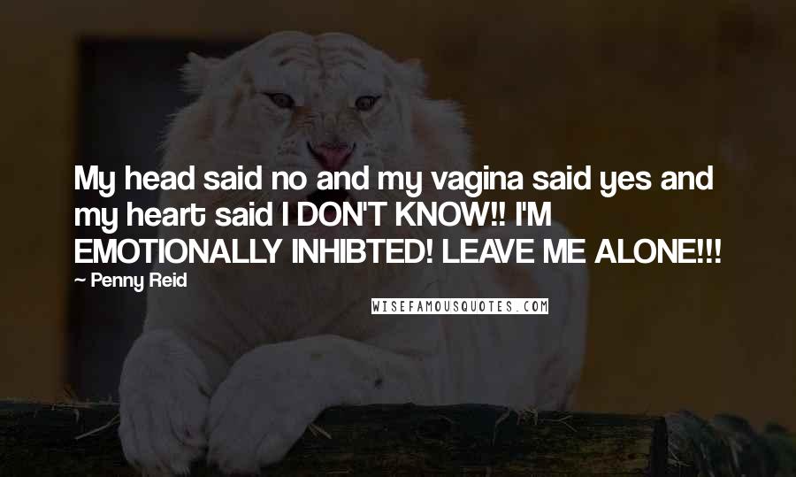 Penny Reid Quotes: My head said no and my vagina said yes and my heart said I DON'T KNOW!! I'M EMOTIONALLY INHIBTED! LEAVE ME ALONE!!!