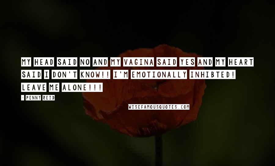 Penny Reid Quotes: My head said no and my vagina said yes and my heart said I DON'T KNOW!! I'M EMOTIONALLY INHIBTED! LEAVE ME ALONE!!!
