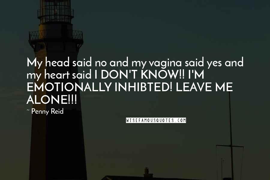 Penny Reid Quotes: My head said no and my vagina said yes and my heart said I DON'T KNOW!! I'M EMOTIONALLY INHIBTED! LEAVE ME ALONE!!!