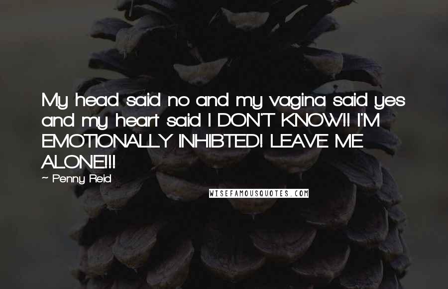 Penny Reid Quotes: My head said no and my vagina said yes and my heart said I DON'T KNOW!! I'M EMOTIONALLY INHIBTED! LEAVE ME ALONE!!!