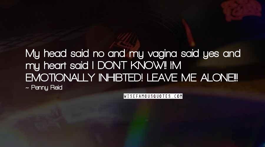 Penny Reid Quotes: My head said no and my vagina said yes and my heart said I DON'T KNOW!! I'M EMOTIONALLY INHIBTED! LEAVE ME ALONE!!!