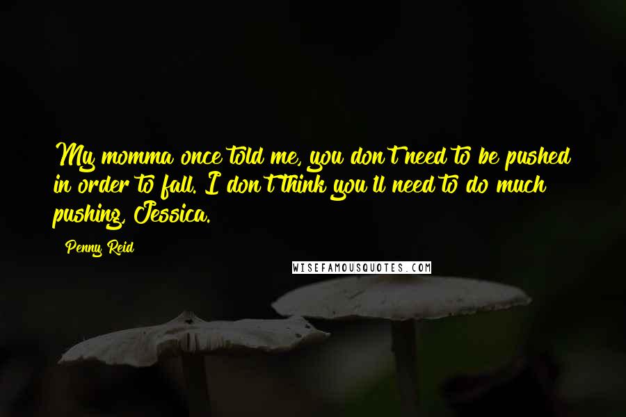 Penny Reid Quotes: My momma once told me, you don't need to be pushed in order to fall. I don't think you'll need to do much pushing, Jessica.