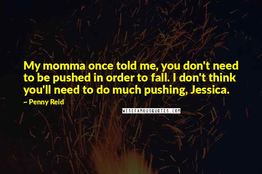 Penny Reid Quotes: My momma once told me, you don't need to be pushed in order to fall. I don't think you'll need to do much pushing, Jessica.