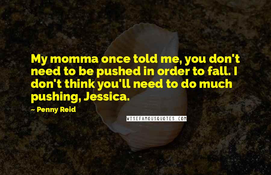 Penny Reid Quotes: My momma once told me, you don't need to be pushed in order to fall. I don't think you'll need to do much pushing, Jessica.