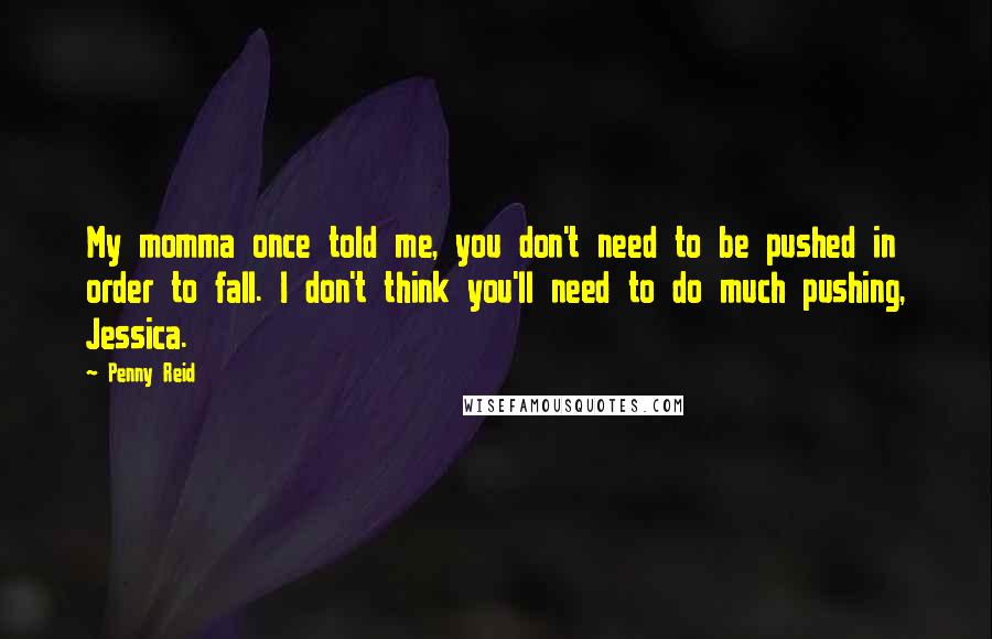 Penny Reid Quotes: My momma once told me, you don't need to be pushed in order to fall. I don't think you'll need to do much pushing, Jessica.