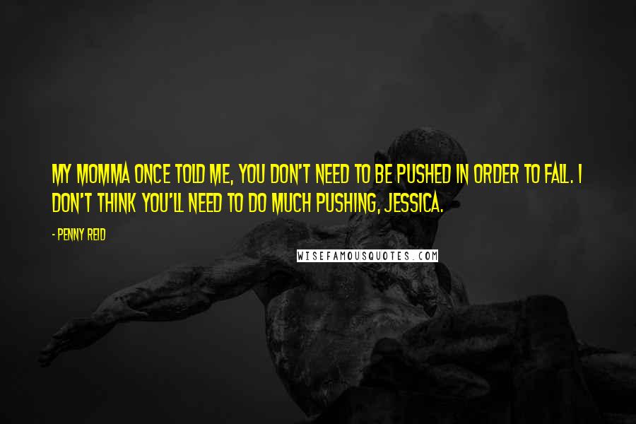 Penny Reid Quotes: My momma once told me, you don't need to be pushed in order to fall. I don't think you'll need to do much pushing, Jessica.