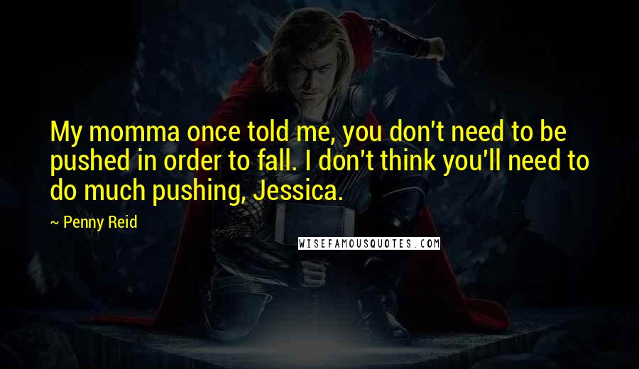 Penny Reid Quotes: My momma once told me, you don't need to be pushed in order to fall. I don't think you'll need to do much pushing, Jessica.