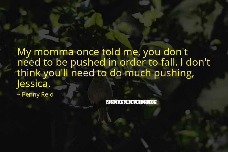 Penny Reid Quotes: My momma once told me, you don't need to be pushed in order to fall. I don't think you'll need to do much pushing, Jessica.