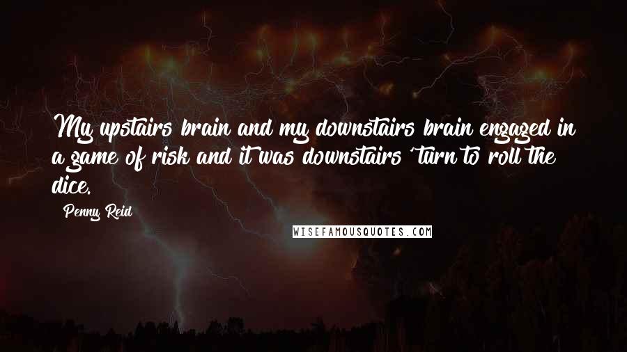 Penny Reid Quotes: My upstairs brain and my downstairs brain engaged in a game of risk and it was downstairs' turn to roll the dice.