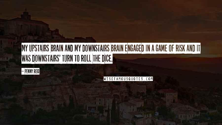 Penny Reid Quotes: My upstairs brain and my downstairs brain engaged in a game of risk and it was downstairs' turn to roll the dice.