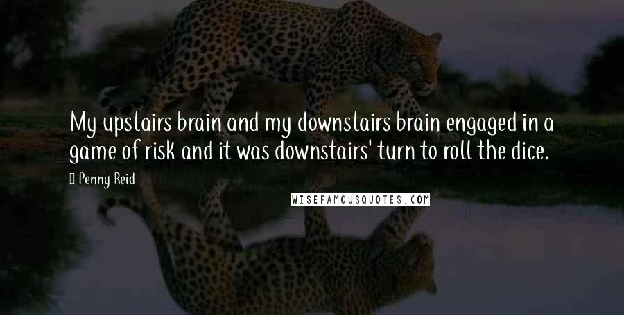 Penny Reid Quotes: My upstairs brain and my downstairs brain engaged in a game of risk and it was downstairs' turn to roll the dice.