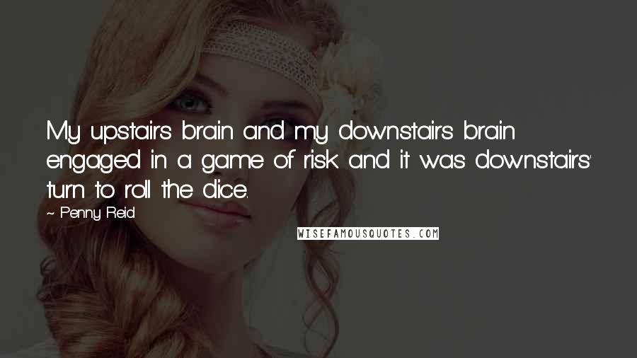 Penny Reid Quotes: My upstairs brain and my downstairs brain engaged in a game of risk and it was downstairs' turn to roll the dice.