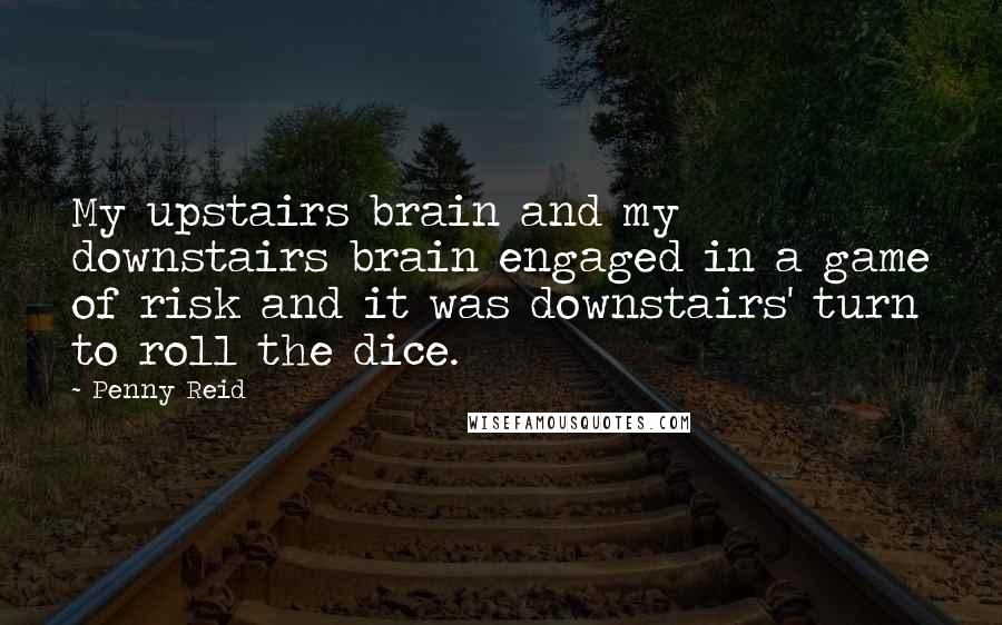 Penny Reid Quotes: My upstairs brain and my downstairs brain engaged in a game of risk and it was downstairs' turn to roll the dice.