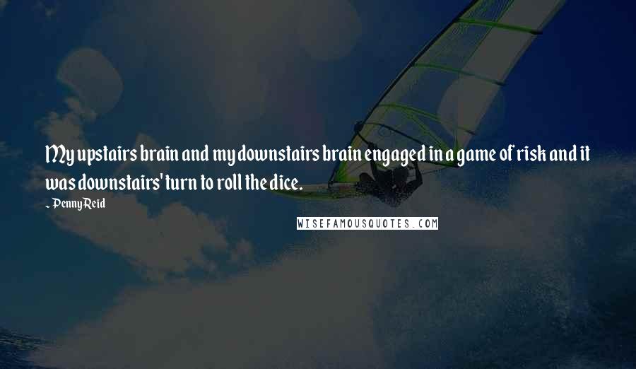 Penny Reid Quotes: My upstairs brain and my downstairs brain engaged in a game of risk and it was downstairs' turn to roll the dice.