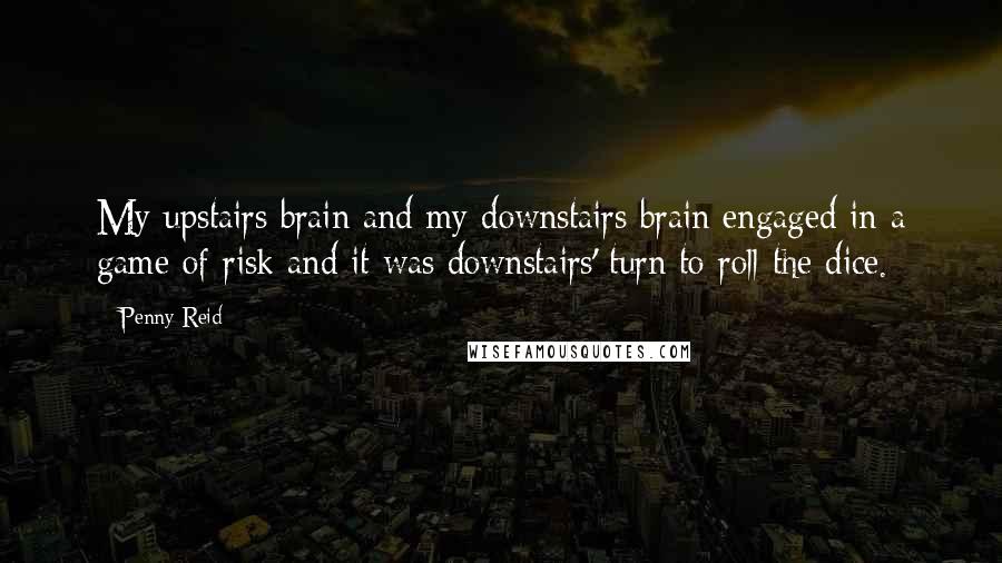 Penny Reid Quotes: My upstairs brain and my downstairs brain engaged in a game of risk and it was downstairs' turn to roll the dice.