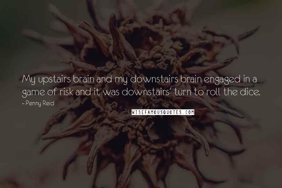 Penny Reid Quotes: My upstairs brain and my downstairs brain engaged in a game of risk and it was downstairs' turn to roll the dice.