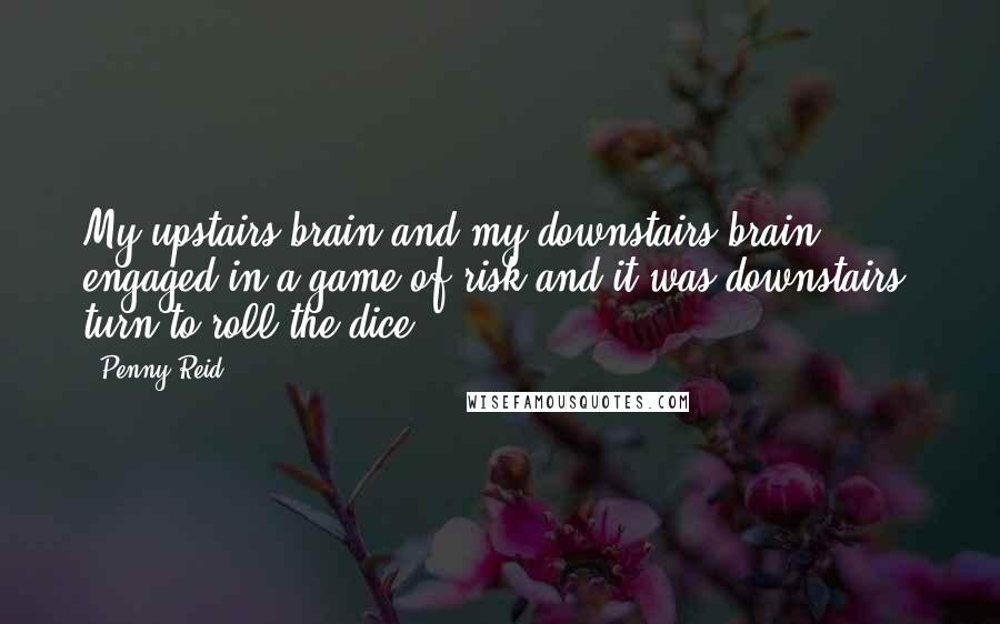 Penny Reid Quotes: My upstairs brain and my downstairs brain engaged in a game of risk and it was downstairs' turn to roll the dice.