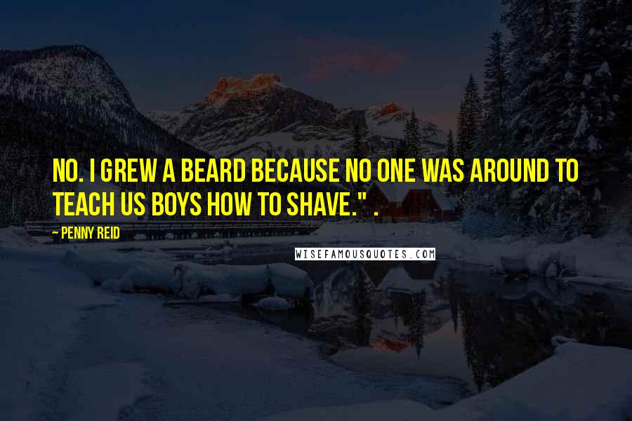 Penny Reid Quotes: No. I grew a beard because no one was around to teach us boys how to shave." .
