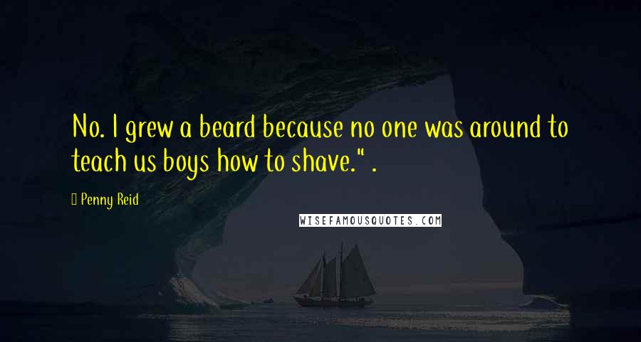 Penny Reid Quotes: No. I grew a beard because no one was around to teach us boys how to shave." .